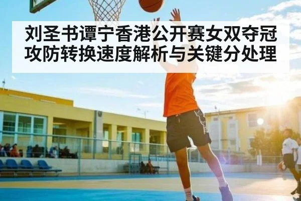 刘圣书谭宁香港公开赛女双夺冠攻防转换速度解析与关键分处理
